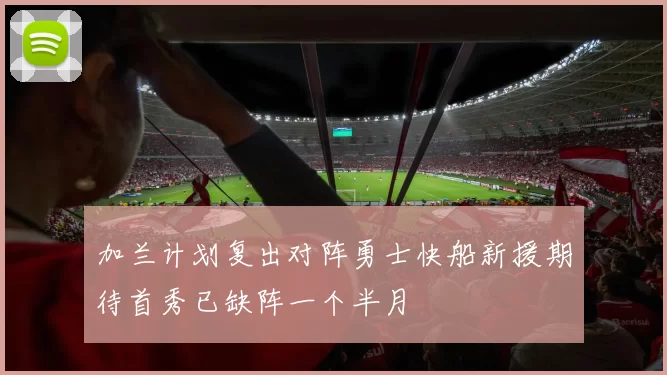 加兰计划复出对阵勇士快船新援期待首秀已缺阵一个半月