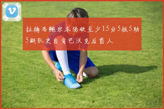 拉梅洛鲍尔本场砍至少15分5板5助5断队史自肯巴沃克后首人