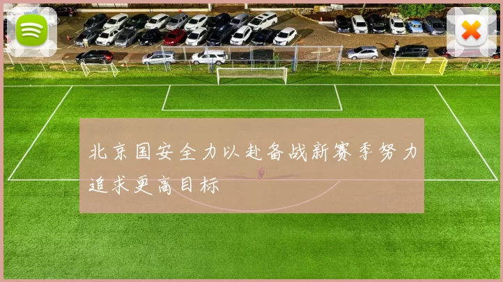 北京国安全力以赴备战新赛季努力追求更高目标