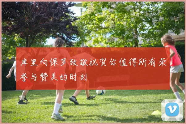 库里向保罗致敬祝贺你值得所有荣誉与赞美的时刻