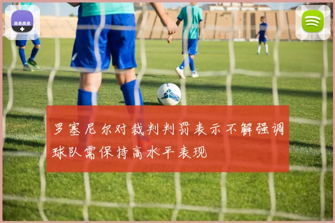 罗塞尼尔对裁判判罚表示不解强调球队需保持高水平表现