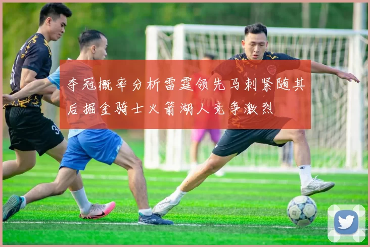 夺冠概率分析雷霆领先马刺紧随其后掘金骑士火箭湖人竞争激烈