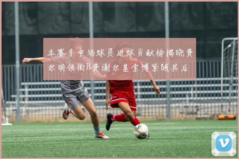 本赛季中场球员进球贡献榜揭晓费尔明领衔B费谢尔基索博紧随其后