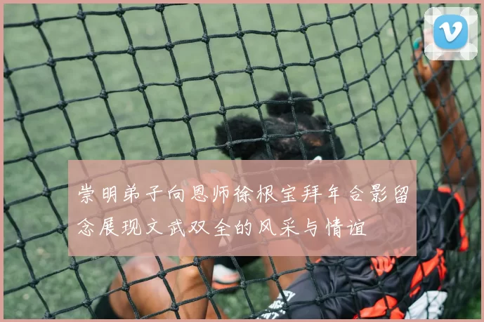 崇明弟子向恩师徐根宝拜年合影留念展现文武双全的风采与情谊