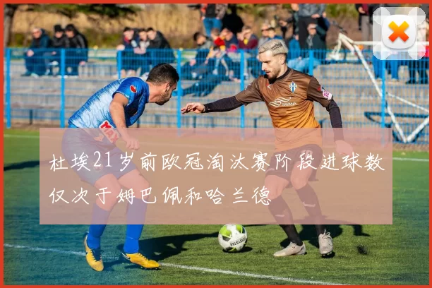 杜埃21岁前欧冠淘汰赛阶段进球数仅次于姆巴佩和哈兰德