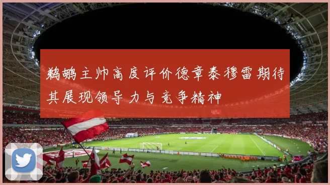 鹈鹕主帅高度评价德章泰穆雷期待其展现领导力与竞争精神