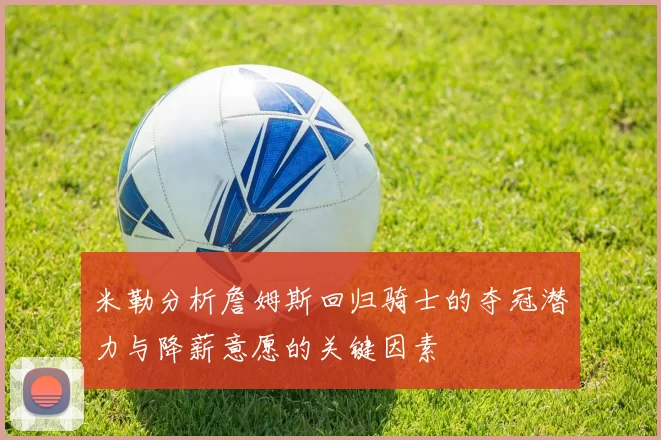 米勒分析詹姆斯回归骑士的夺冠潜力与降薪意愿的关键因素