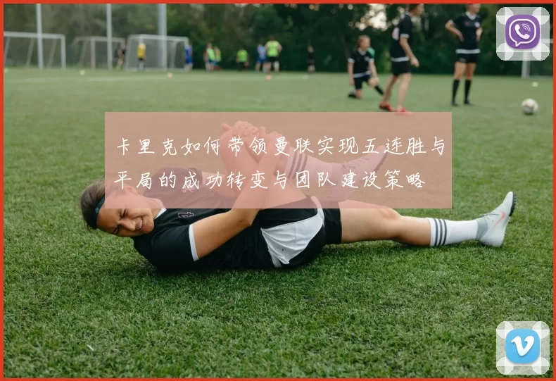 卡里克如何带领曼联实现五连胜与平局的成功转变与团队建设策略