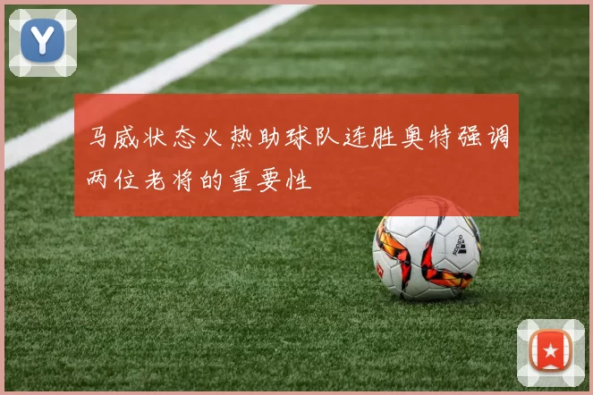 马威状态火热助球队连胜奥特强调两位老将的重要性