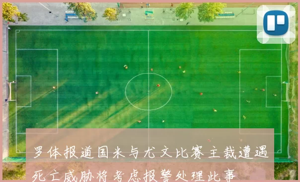 罗体报道国米与尤文比赛主裁遭遇死亡威胁将考虑报警处理此事