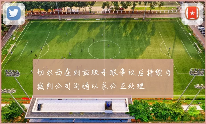 切尔西在利兹联手球争议后持续与裁判公司沟通以求公正处理