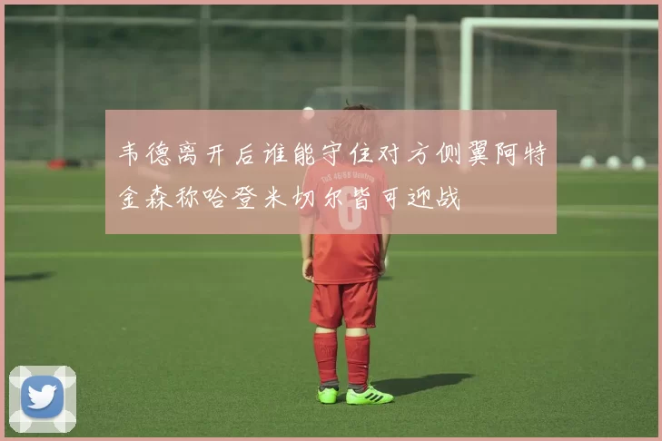韦德离开后谁能守住对方侧翼阿特金森称哈登米切尔皆可迎战
