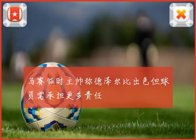马赛临时主帅称德泽尔比出色但球员需承担更多责任