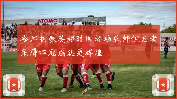 塔帅执教英超时间超越瓜帅但后者荣膺四冠成就更辉煌