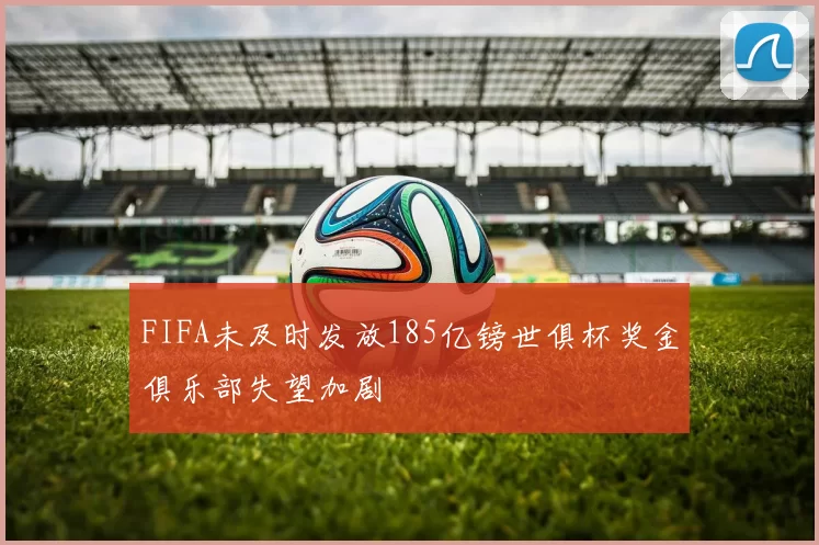 FIFA未及时发放185亿镑世俱杯奖金俱乐部失望加剧