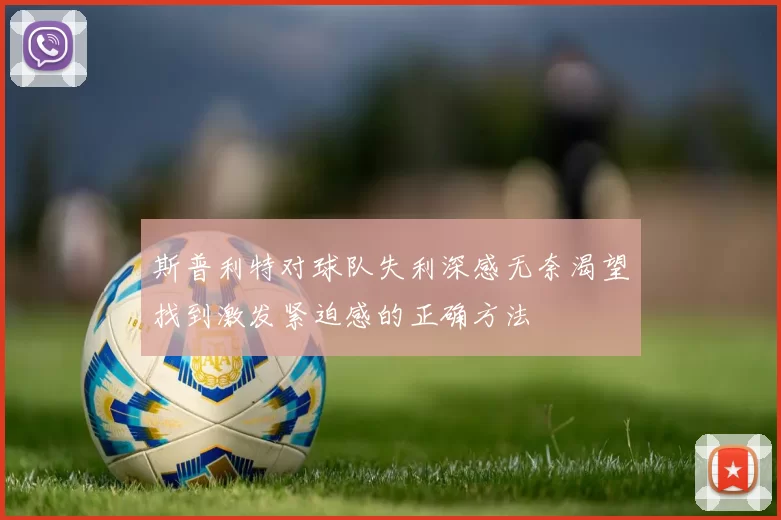 斯普利特对球队失利深感无奈渴望找到激发紧迫感的正确方法