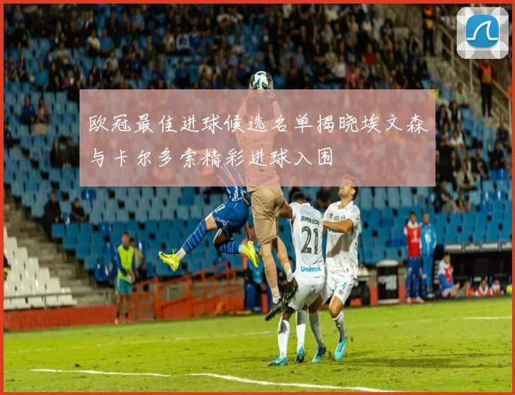 欧冠最佳进球候选名单揭晓埃文森与卡尔多索精彩进球入围