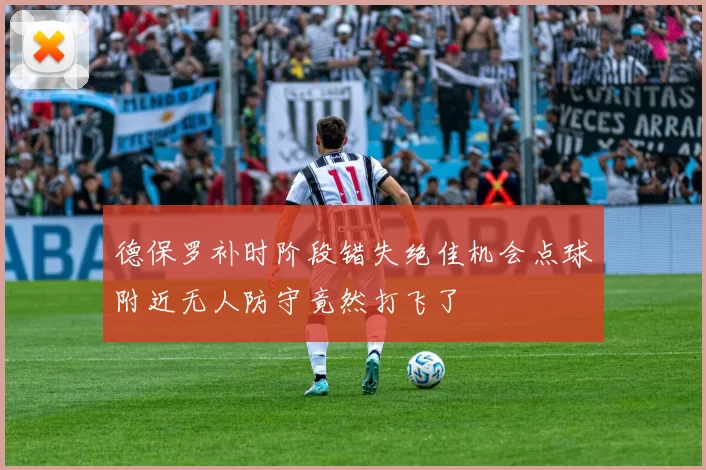 德保罗补时阶段错失绝佳机会点球附近无人防守竟然打飞了