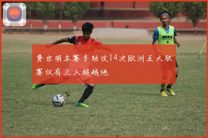费尔明本赛季助攻14次欧洲五大联赛仅有三人超越他