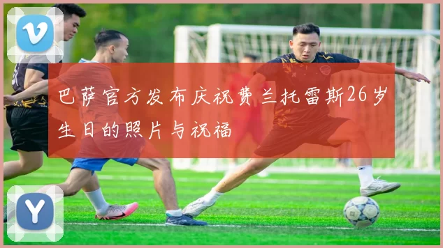 巴萨官方发布庆祝费兰托雷斯26岁生日的照片与祝福
