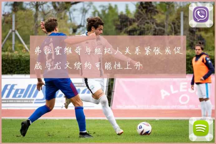 弗拉霍维奇与经纪人关系紧张或促成与尤文续约可能性上升