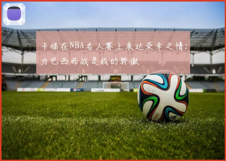 卡福在NBA名人赛上表达荣幸之情：为巴西而战是我的骄傲